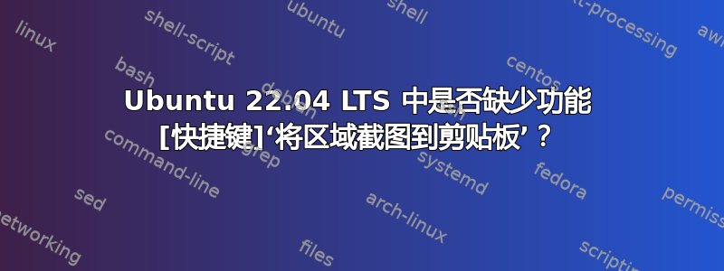 Ubuntu 22.04 LTS 中是否缺少功能 [快捷键]‘将区域截图到剪贴板’？