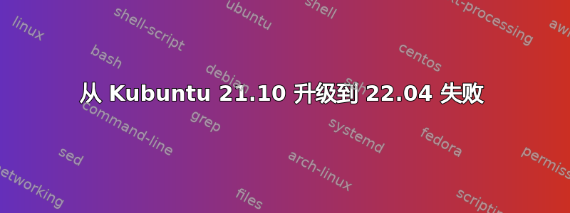 从 Kubuntu 21.10 升级到 22.04 失败