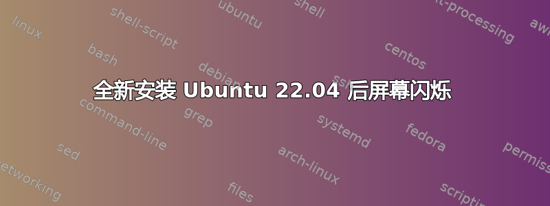 全新安装 Ubuntu 22.04 后屏幕闪烁