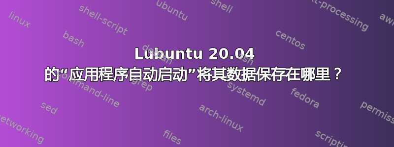 Lubuntu 20.04 的“应用程序自动启动”将其数据保存在哪里？