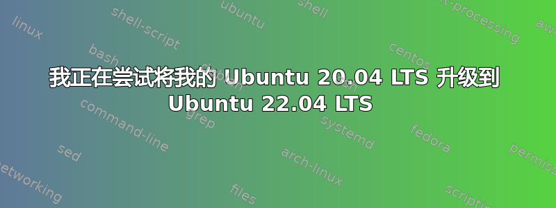 我正在尝试将我的 Ubuntu 20.04 LTS 升级到 Ubuntu 22.04 LTS 