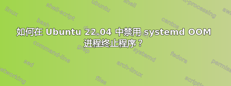 如何在 Ubuntu 22.04 中禁用 systemd OOM 进程终止程序？