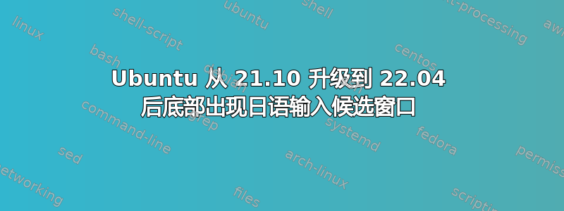 Ubuntu 从 21.10 升级到 22.04 后底部出现日语输入候选窗口