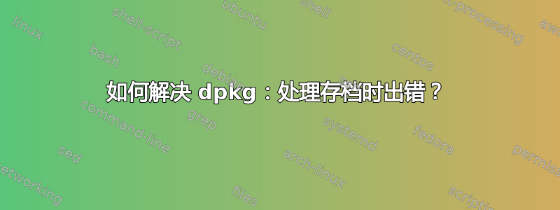 如何解决 dpkg：处理存档时出错？