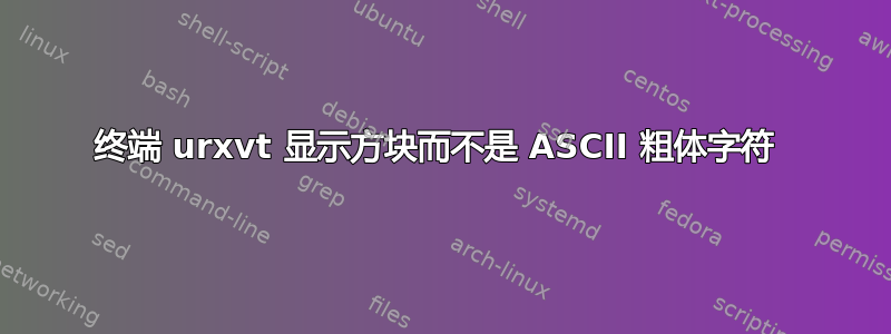 终端 urxvt 显示方块而不是 ASCII 粗体字符 