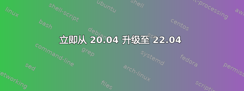 立即从 20.04 升级至 22.04