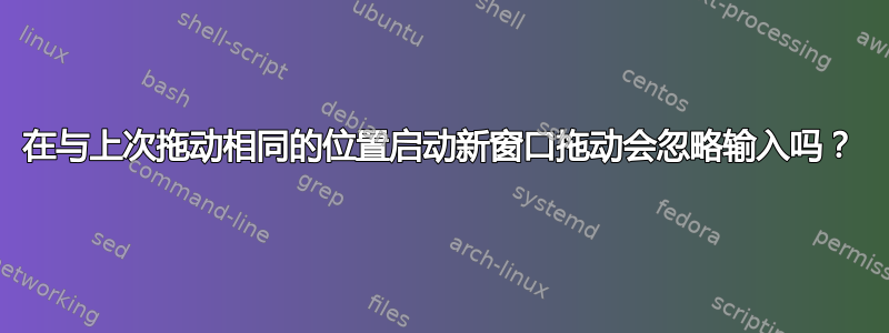 在与上次拖动相同的位置启动新窗口拖动会忽略输入吗？