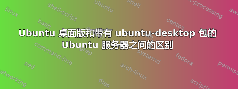 Ubuntu 桌面版和带有 ubuntu-desktop 包的 Ubuntu 服务器之间的区别