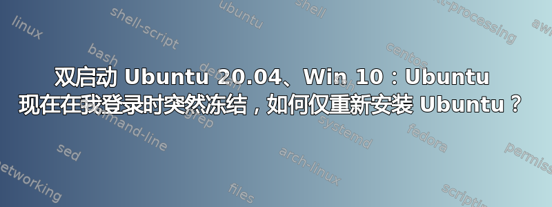 双启动 Ubuntu 20.04、Win 10：Ubuntu 现在在我登录时突然冻结，如何仅重新安装 Ubuntu？