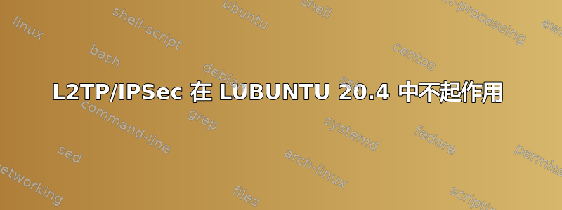 L2TP/IPSec 在 LUBUNTU 20.4 中不起作用