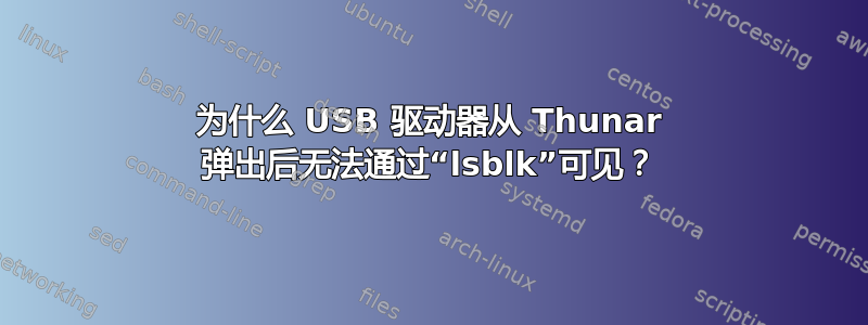 为什么 USB 驱动器从 Thunar 弹出后无法通过“lsblk”可见？