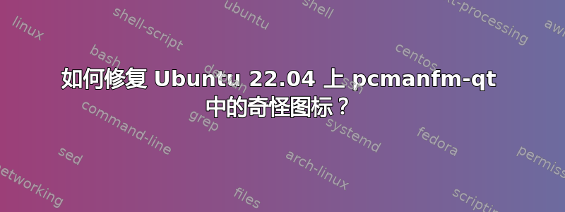 如何修复 Ubuntu 22.04 上 pcmanfm-qt 中的奇怪图标？