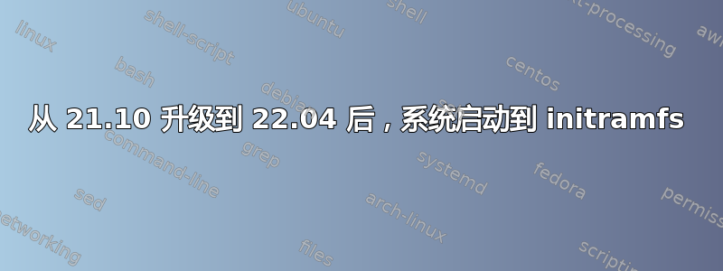 从 21.10 升级到 22.04 后，系统启动到 initramfs