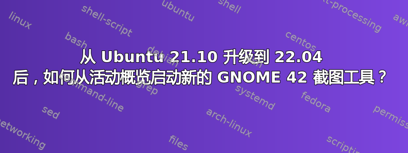 从 Ubuntu 21.10 升级到 22.04 后，如何从活动概览启动新的 GNOME 42 截图工具？