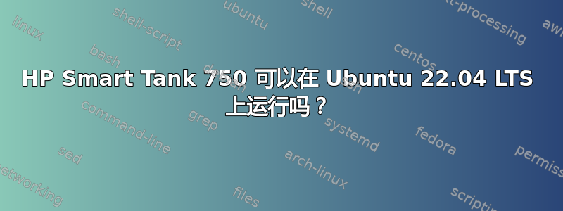 HP Smart Tank 750 可以在 Ubuntu 22.04 LTS 上运行吗？