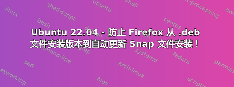 Ubuntu 22.04 - 防止 Firefox 从 .deb 文件安装版本到自动更新 Snap 文件安装！