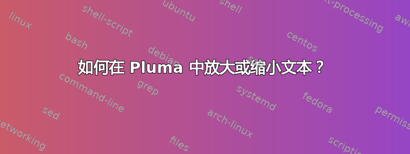 如何在 Pluma 中放大或缩小文本？