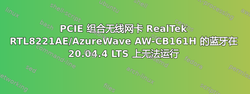 PCIE 组合无线网卡 RealTek RTL8221AE/AzureWave AW-CB161H 的蓝牙在 20.04.4 LTS 上无法运行