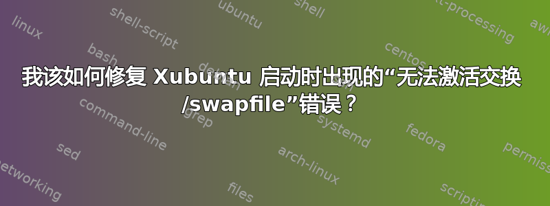 我该如何修复 Xubuntu 启动时出现的“无法激活交换 /swapfile”错误？