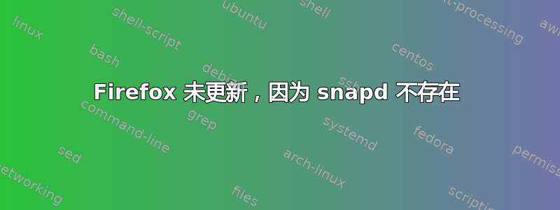 Firefox 未更新，因为 snapd 不存在