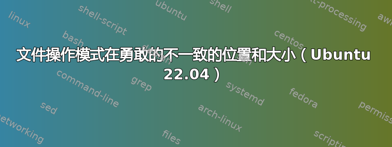 文件操作模式在勇敢的不一致的位置和大小（Ubuntu 22.04）