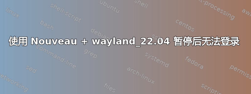 使用 Nouveau + wayland_22.04 暂停后无法登录