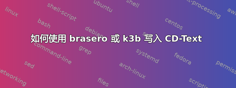 如何使用 brasero 或 k3b 写入 CD-Text