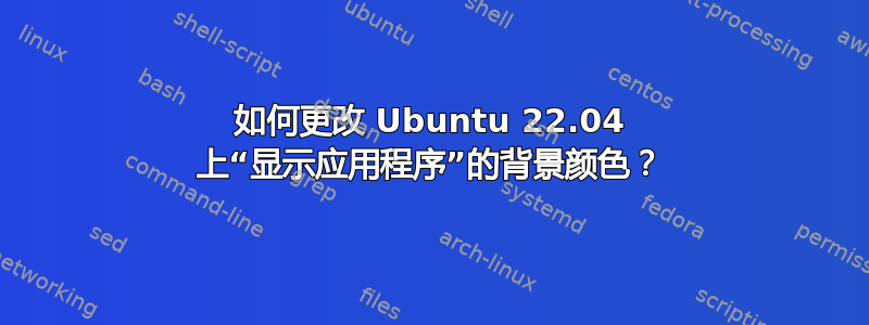 如何更改 Ubuntu 22.04 上“显示应用程序”的背景颜色？