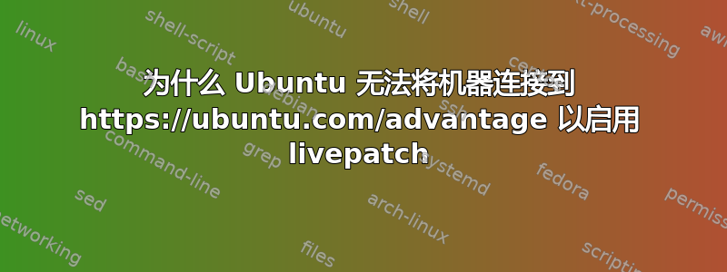 为什么 Ubuntu 无法将机器连接到 https://ubuntu.com/advantage 以启用 livepatch