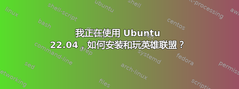 我正在使用 Ubuntu 22.04，如何安装和玩英雄联盟？