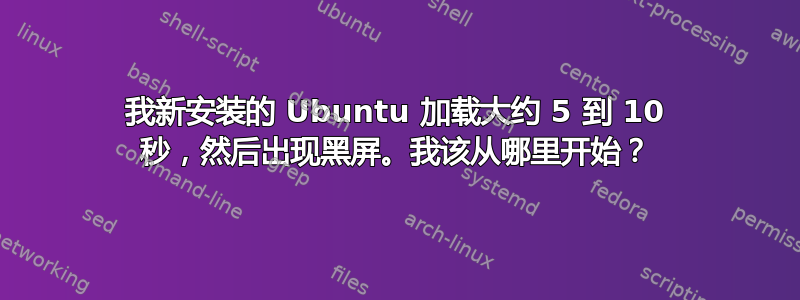 我新安装的 Ubuntu 加载大约 5 到 10 秒，然后出现黑屏。我该从哪里开始？