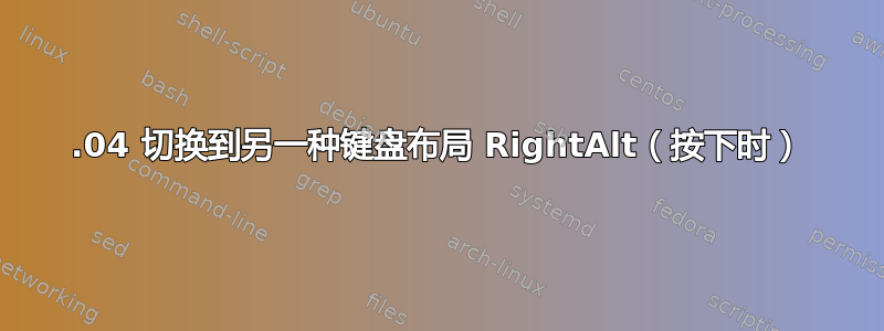 22.04 切换到另一种键盘布局 RightAlt（按下时）