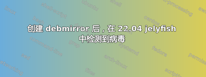 创建 debmirror 后，在 22.04 jelyfish 中检测到病毒