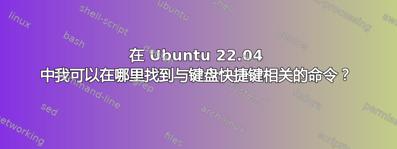 在 Ubuntu 22.04 中我可以在哪里找到与键盘快捷键相关的命令？