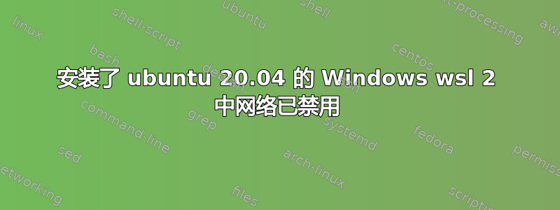 安装了 ubuntu 20.04 的 Windows wsl 2 中网络已禁用