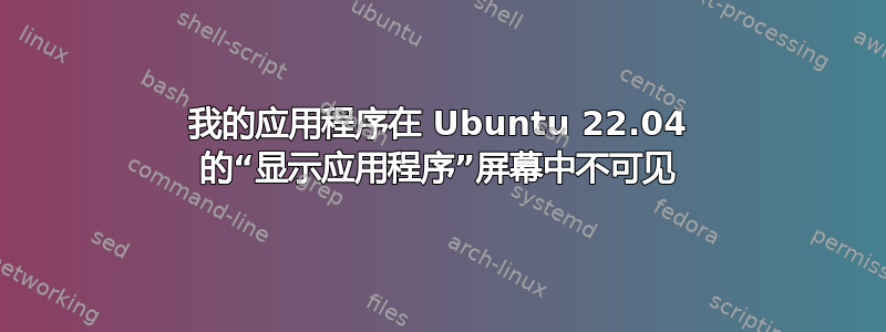 我的应用程序在 Ubuntu 22.04 的“显示应用程序”屏幕中不可见