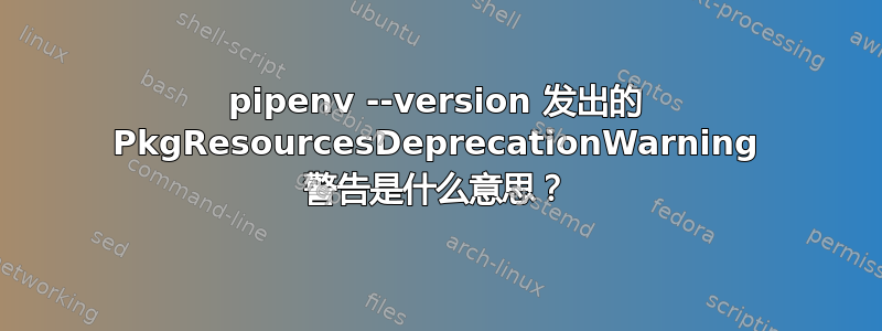 pipenv --version 发出的 PkgResourcesDeprecationWarning 警告是什么意思？