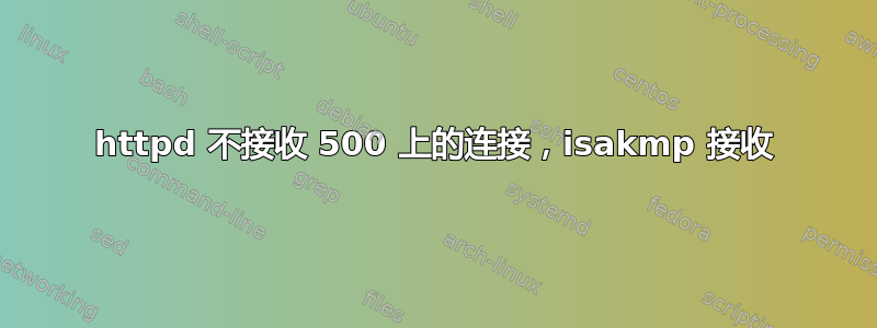 httpd 不接收 500 上的连接，isakmp 接收