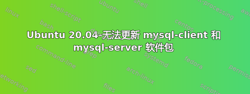 Ubuntu 20.04-无法更新 mysql-client 和 mysql-server 软件包