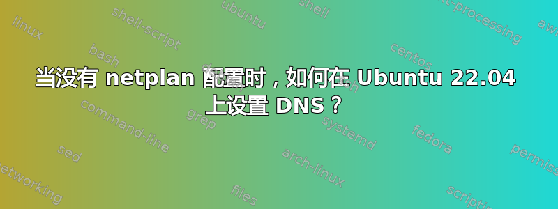 当没有 netplan 配置时，如何在 Ubuntu 22.04 上设置 DNS？