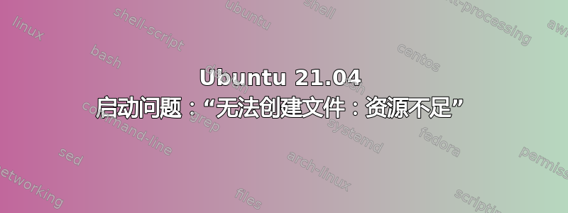 Ubuntu 21.04 启动问题：“无法创建文件：资源不足”