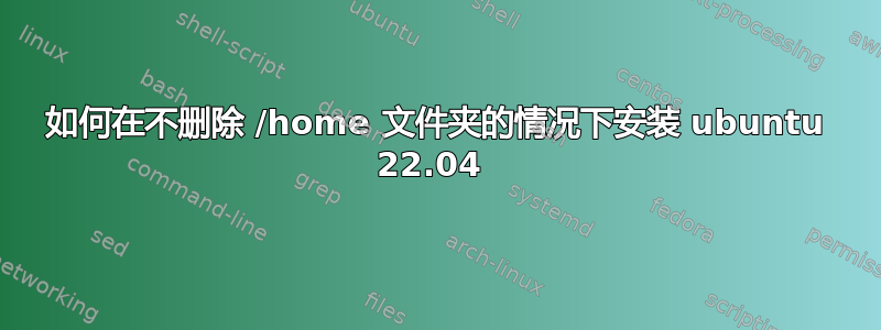 如何在不删除 /home 文件夹的情况下安装 ubuntu 22.04 