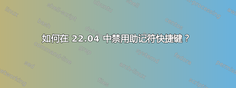 如何在 22.04 中禁用助记符快捷键？