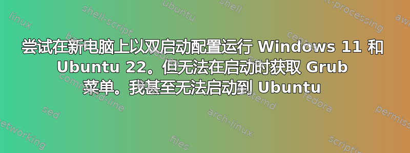 尝试在新电脑上以双启动配置运行 Windows 11 和 Ubuntu 22。但无法在启动时获取 Grub 菜单。我甚至无法启动到 Ubuntu