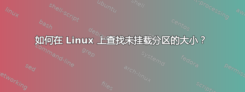 如何在 Linux 上查找未挂载分区的大小？