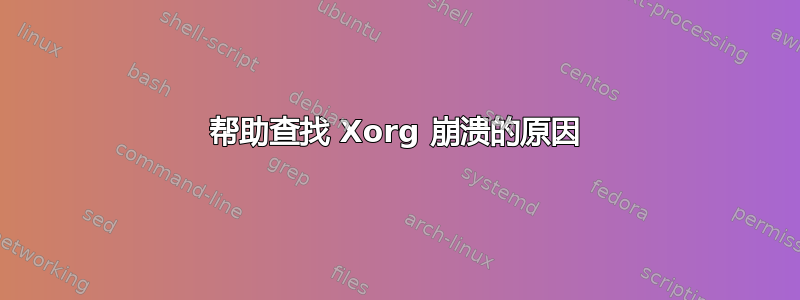 帮助查找 Xorg 崩溃的原因