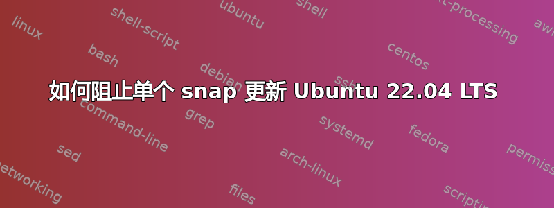 如何阻止单个 snap 更新 Ubuntu 22.04 LTS