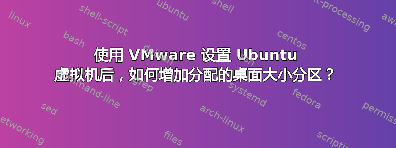 使用 VMware 设置 Ubuntu 虚拟机后，如何增加分配的桌面大小分区？