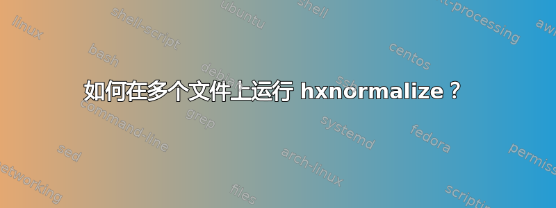 如何在多个文件上运行 hxnormalize？