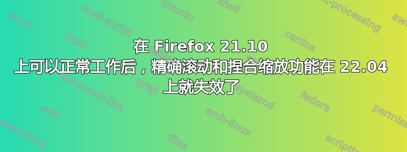 在 Firefox 21.10 上可以正常工作后，精确滚动和捏合缩放功能在 22.04 上就失效了